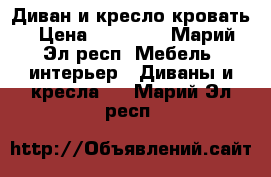 Диван и кресло кровать › Цена ­ 10 000 - Марий Эл респ. Мебель, интерьер » Диваны и кресла   . Марий Эл респ.